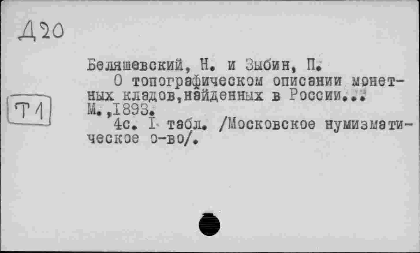 ﻿Aîû
Беляшевский, H. и Зыбин, П.
О топографическом описании монетных кладов,найденных в России...
М. ,1893.
4с. I табл. /Московское нумизматическое о-во/.